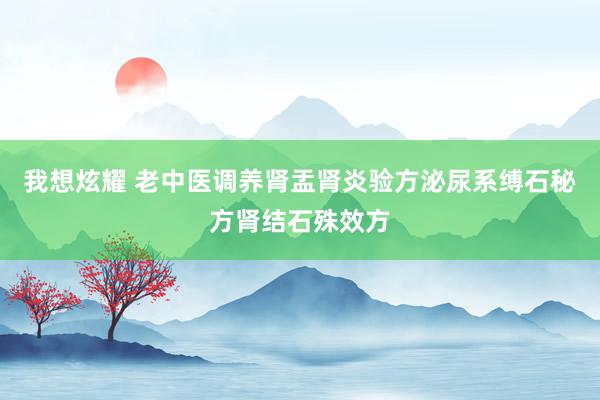我想炫耀 老中医调养肾盂肾炎验方泌尿系缚石秘方肾结石殊效方