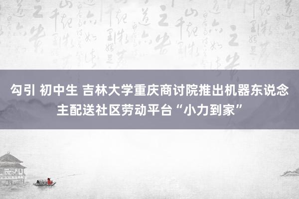 勾引 初中生 吉林大学重庆商讨院推出机器东说念主配送社区劳动平台“小力到家”
