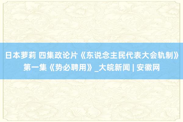 日本萝莉 四集政论片《东说念主民代表大会轨制》第一集《势必聘用》_大皖新闻 | 安徽网