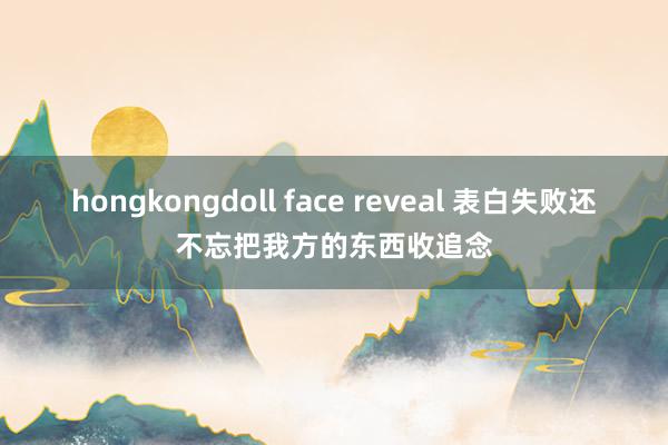 hongkongdoll face reveal 表白失败还不忘把我方的东西收追念