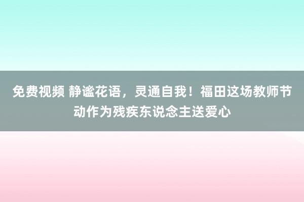 免费视频 静谧花语，灵通自我！福田这场教师节动作为残疾东说念主送爱心