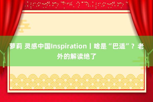 萝莉 灵感中国Inspiration丨啥是“巴适”？老外的解读绝了