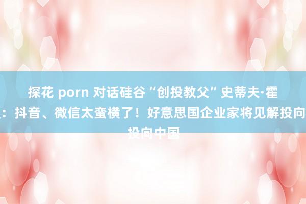 探花 porn 对话硅谷“创投教父”史蒂夫·霍夫曼：抖音、微信太蛮横了！好意思国企业家将见解投向中国