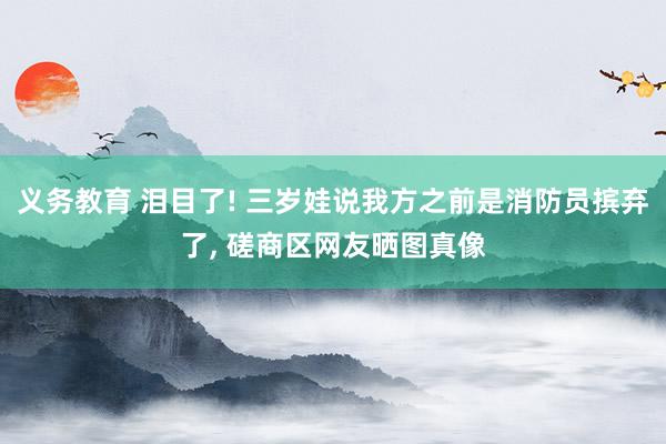 义务教育 泪目了! 三岁娃说我方之前是消防员摈弃了， 磋商区网友晒图真像