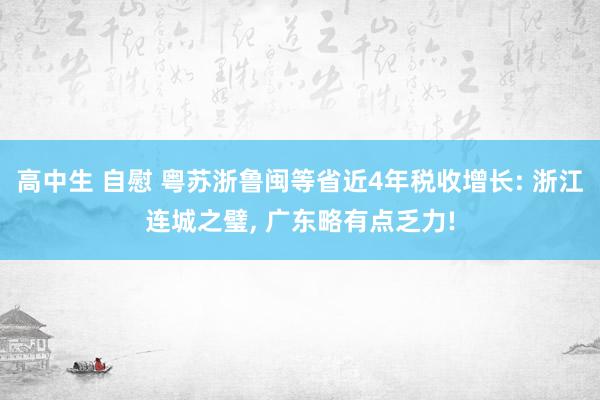 高中生 自慰 粤苏浙鲁闽等省近4年税收增长: 浙江连城之璧， 广东略有点乏力!