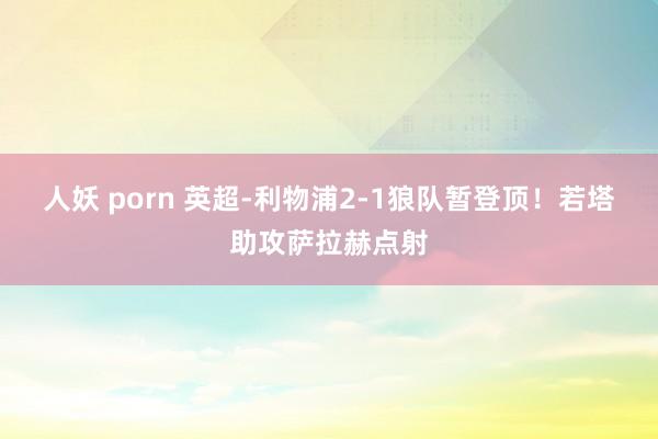 人妖 porn 英超-利物浦2-1狼队暂登顶!若塔助攻萨拉赫点射