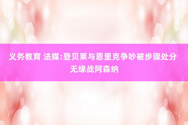 义务教育 法媒:登贝莱与恩里克争吵被步骤处分 无缘战阿森纳