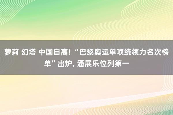 萝莉 幻塔 中国自高! “巴黎奥运单项统领力名次榜单”出炉， 潘展乐位列第一