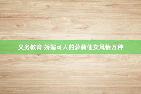 义务教育 娇媚可人的萝莉仙女风情万种