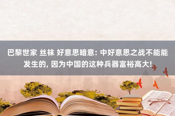 巴黎世家 丝袜 好意思暗意: 中好意思之战不能能发生的， 因为中国的这种兵器富裕高大!