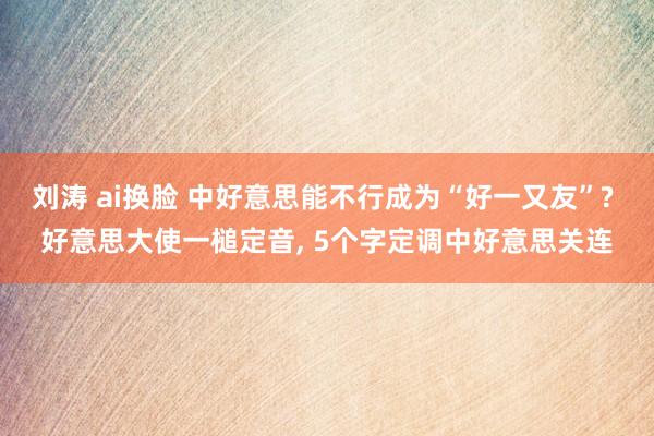 刘涛 ai换脸 中好意思能不行成为“好一又友”? 好意思大使一槌定音， 5个字定调中好意思关连