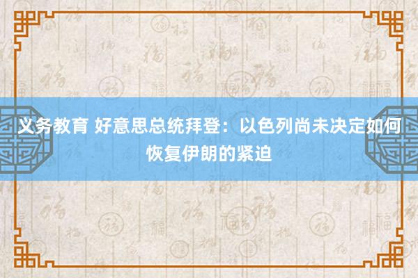 义务教育 好意思总统拜登：以色列尚未决定如何恢复伊朗的紧迫