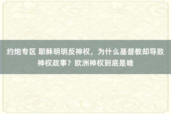 约炮专区 耶稣明明反神权，为什么基督教却导致神权政事？欧洲神权到底是啥