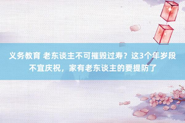 义务教育 老东谈主不可摧毁过寿？这3个年岁段不宜庆祝，家有老东谈主的要提防了