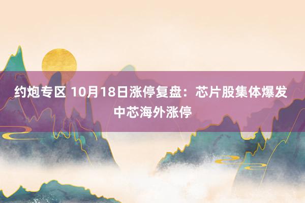 约炮专区 10月18日涨停复盘:芯片股集体爆发 中芯海外涨停