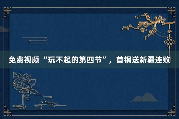 免费视频 “玩不起的第四节”，首钢送新疆连败