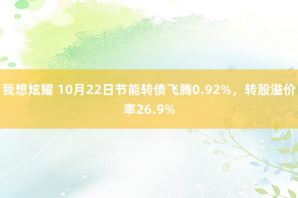 我想炫耀 10月22日节能转债飞腾0.92%，转股溢价率26.9%