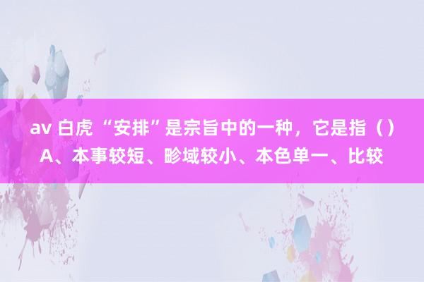 av 白虎 “安排”是宗旨中的一种，它是指（）A、本事较短、畛域较小、本色单一、比较