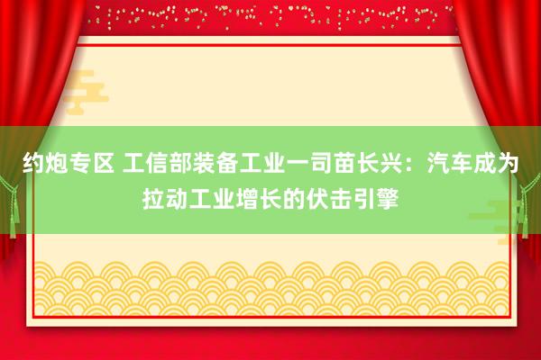 约炮专区 工信部装备工业一司苗长兴：汽车成为拉动工业增长的伏击引擎