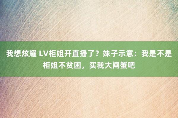 我想炫耀 LV柜姐开直播了？妹子示意：我是不是柜姐不贫困，买我大闸蟹吧