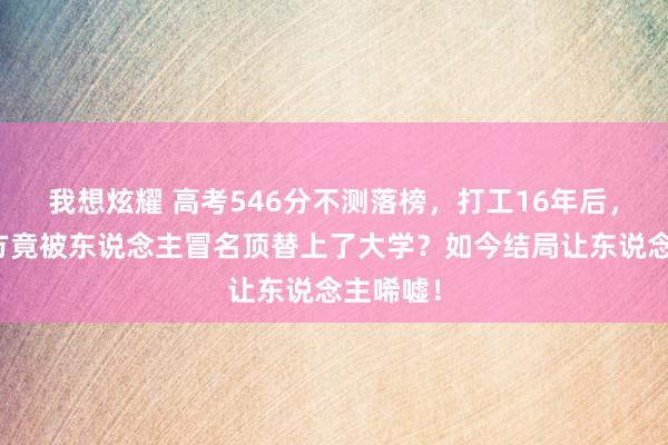 我想炫耀 高考546分不测落榜，打工16年后，发现我方竟被东说念主冒名顶替上了大学？如今结局让东说念主唏嘘！