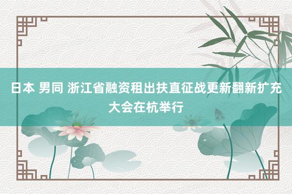 日本 男同 浙江省融资租出扶直征战更新翻新扩充大会在杭举行