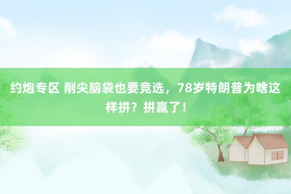 约炮专区 削尖脑袋也要竞选，78岁特朗普为啥这样拼？拼赢了！