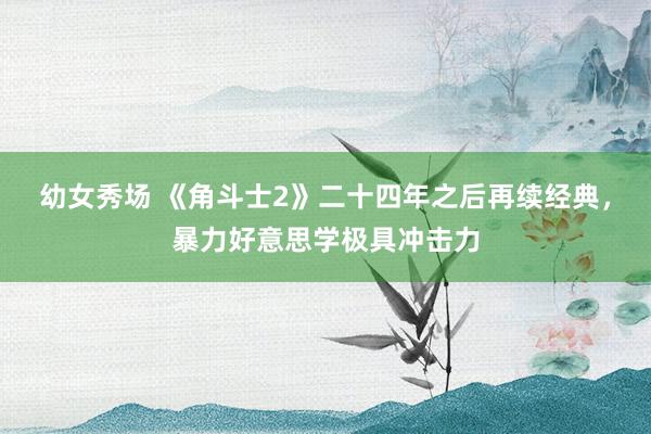 幼女秀场 《角斗士2》二十四年之后再续经典，暴力好意思学极具冲击力