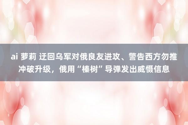 ai 萝莉 迂回乌军对俄良友进攻、警告西方勿推冲破升级，俄用“榛树”导弹发出威慑信息