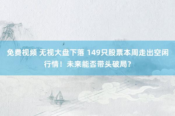 免费视频 无视大盘下落 149只股票本周走出空闲行情！未来能否带头破局？