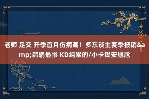 老师 足交 开季首月伤病潮！多东谈主赛季报销&鹈鹕最惨 KD纯累的/小卡锡安尴尬