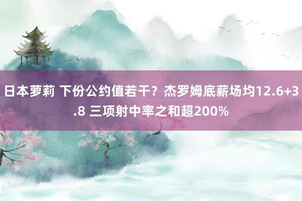 日本萝莉 下份公约值若干？杰罗姆底薪场均12.6+3.8 三项射中率之和超200%