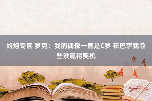 约炮专区 罗克：我的偶像一直是C罗 在巴萨我险些没赢得契机