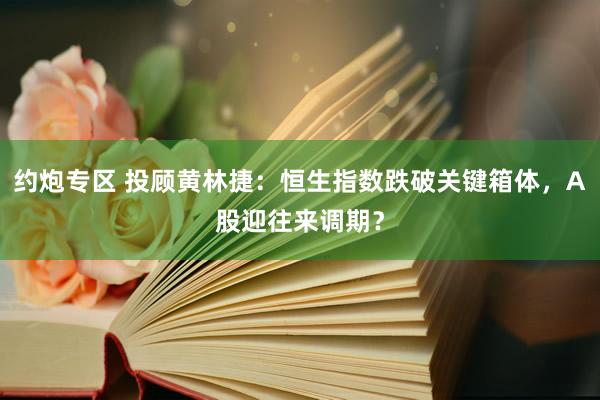 约炮专区 投顾黄林捷：恒生指数跌破关键箱体，A股迎往来调期？