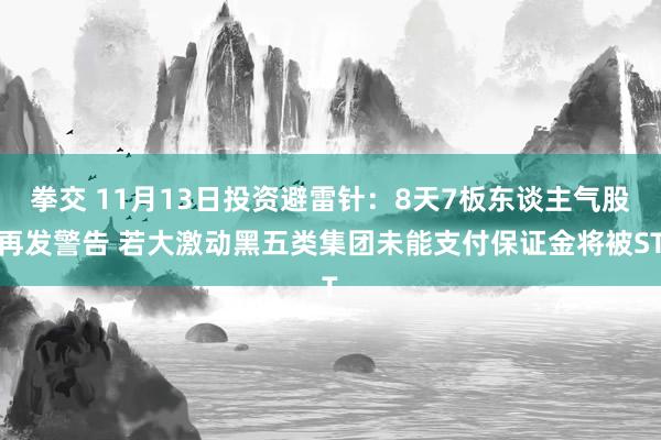 拳交 11月13日投资避雷针：8天7板东谈主气股再发警告 若大激动黑五类集团未能支付保证金将被ST