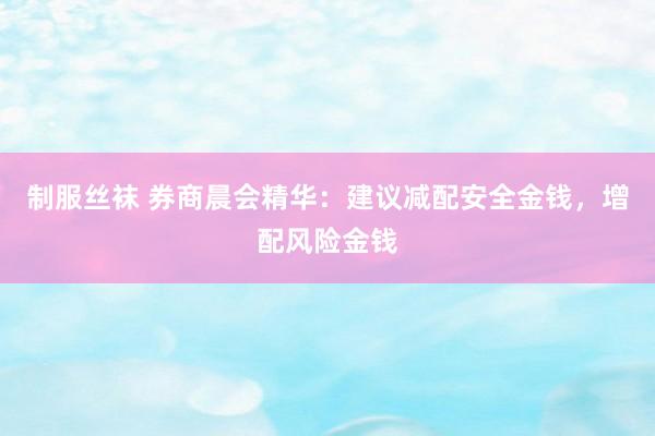 制服丝袜 券商晨会精华：建议减配安全金钱，增配风险金钱