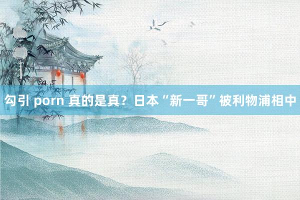 勾引 porn 真的是真?日本“新一哥”被利物浦相中