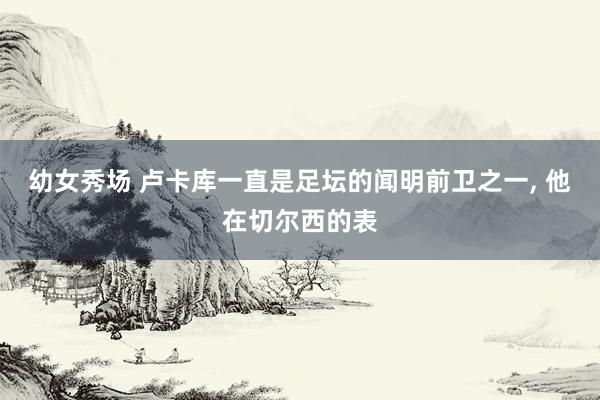 幼女秀场 卢卡库一直是足坛的闻明前卫之一， 他在切尔西的表