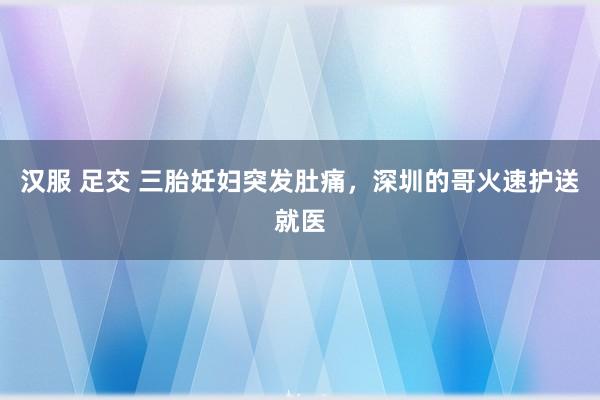 汉服 足交 三胎妊妇突发肚痛，深圳的哥火速护送就医