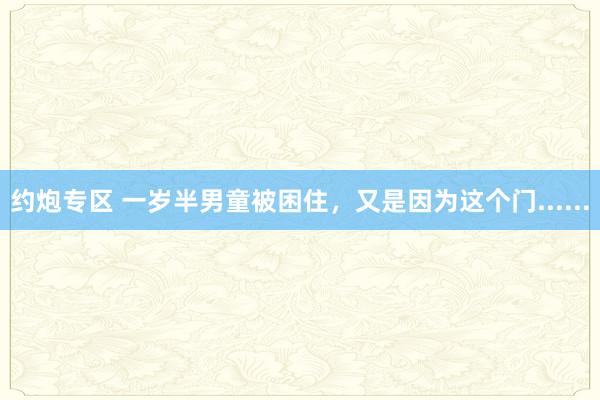 约炮专区 一岁半男童被困住，又是因为这个门......
