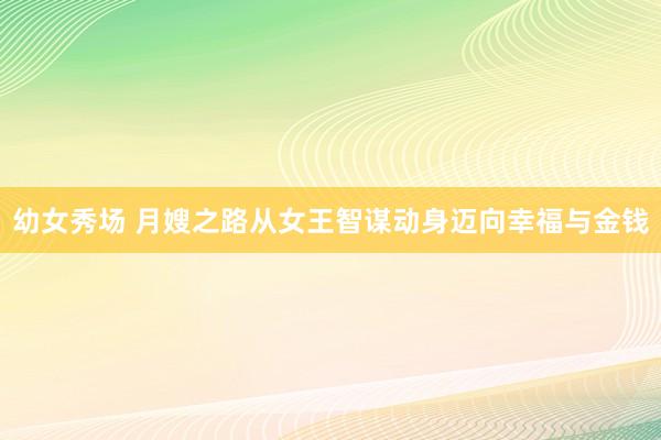 幼女秀场 月嫂之路从女王智谋动身迈向幸福与金钱