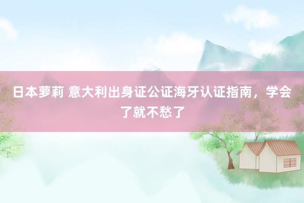日本萝莉 意大利出身证公证海牙认证指南，学会了就不愁了