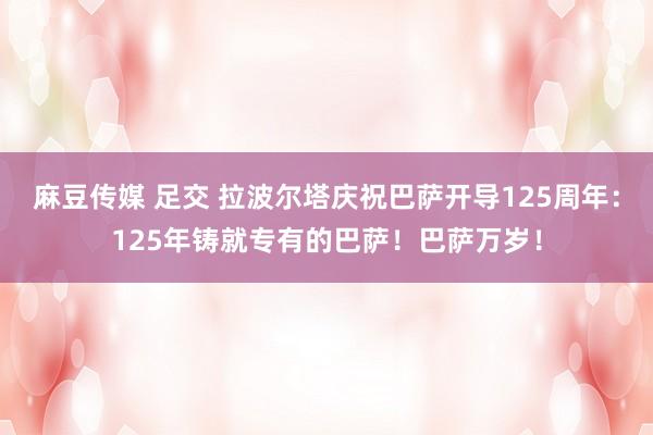 麻豆传媒 足交 拉波尔塔庆祝巴萨开导125周年：125年铸就专有的巴萨！巴萨万岁！