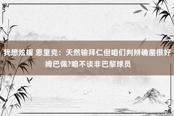 我想炫耀 恩里克：天然输拜仁但咱们判辨确凿很好 姆巴佩?咱不谈非巴黎球员