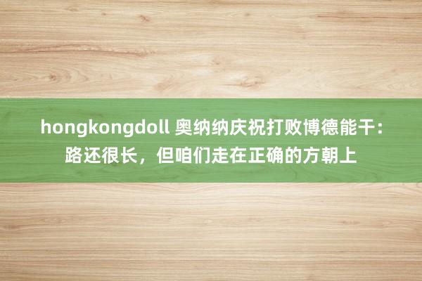 hongkongdoll 奥纳纳庆祝打败博德能干：路还很长，但咱们走在正确的方朝上