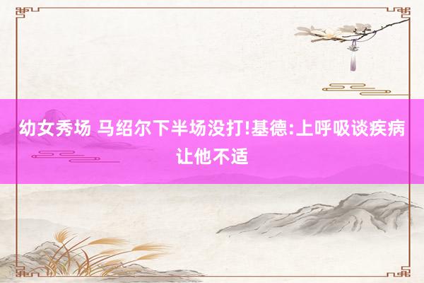 幼女秀场 马绍尔下半场没打!基德:上呼吸谈疾病让他不适
