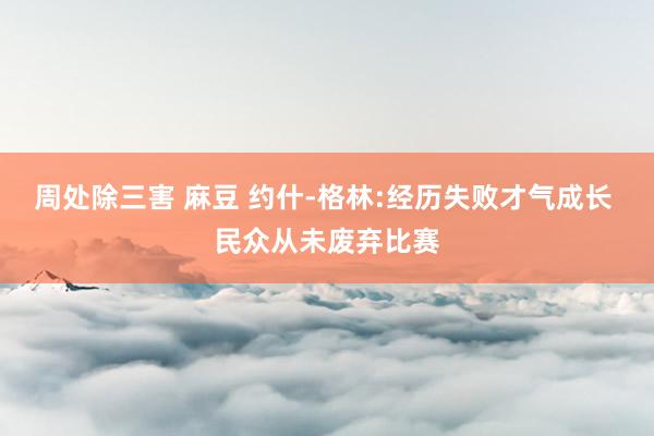 周处除三害 麻豆 约什-格林:经历失败才气成长 民众从未废弃比赛