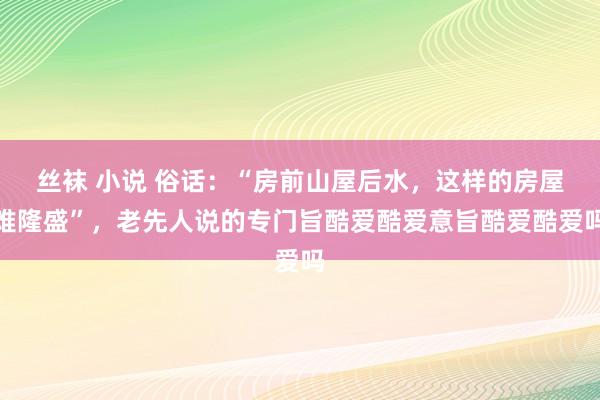 丝袜 小说 俗话：“房前山屋后水，这样的房屋难隆盛”，老先人说的专门旨酷爱酷爱意旨酷爱酷爱吗