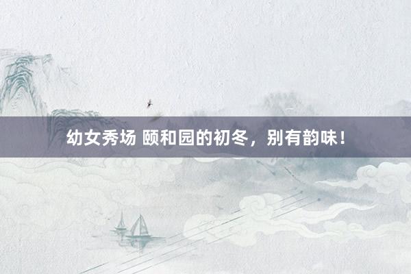 幼女秀场 颐和园的初冬，别有韵味！