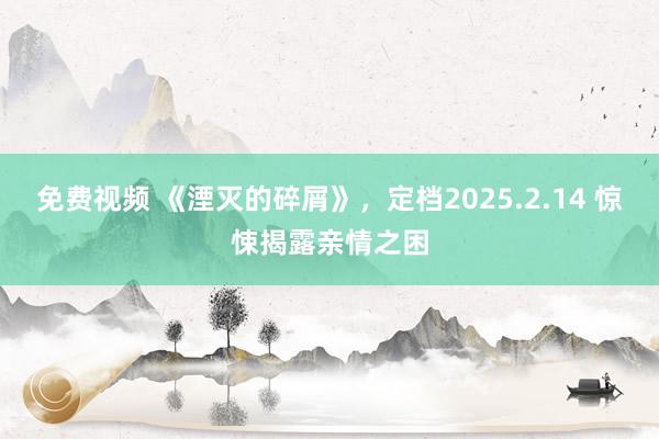 免费视频 《湮灭的碎屑》，定档2025.2.14 惊悚揭露亲情之困